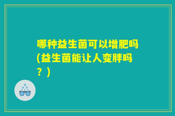 哪种益生菌可以增肥吗(益生菌能让人变胖吗？)
