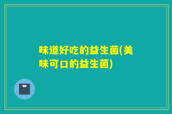 味道好吃的益生菌(美味可口的益生菌)
