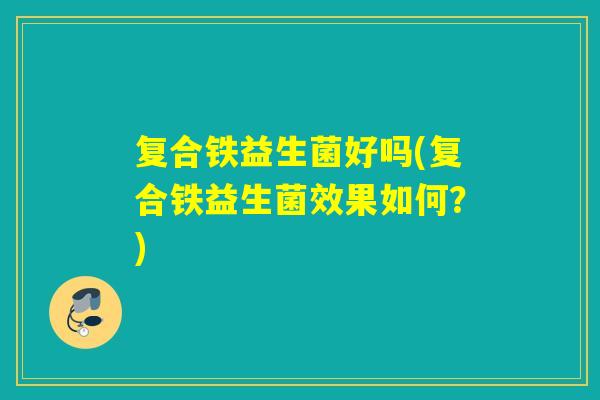 复合铁益生菌好吗(复合铁益生菌效果如何?) 复合铁益生菌好吗(复合铁益生菌效果如何?)