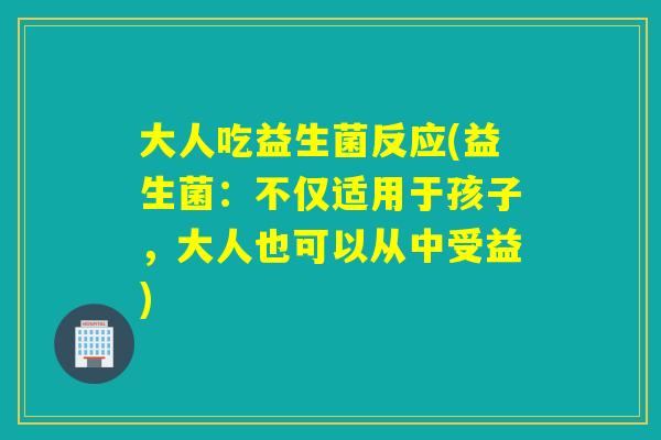 大人吃益生菌反应(益生菌：不仅适用于孩子，大人也可以从中受益)