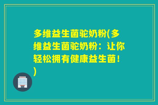 多维益生菌驼奶粉(多维益生菌驼奶粉：让你轻松拥有健康益生菌！)