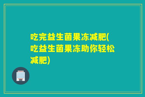 吃完益生菌果冻减肥(吃益生菌果冻助你轻松减肥)