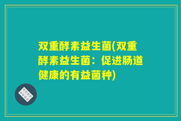 双重酵素益生菌(双重酵素益生菌：促进肠道健康的有益菌种)
