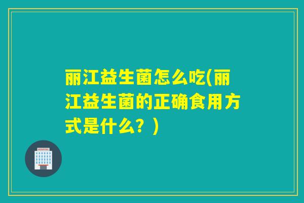 丽江益生菌怎么吃(丽江益生菌的正确食用方式是什么?) 丽江益生菌怎么吃(丽江益生菌的正确食用方式是什么?)