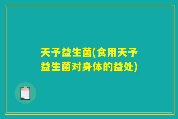 天予益生菌(食用天予益生菌对身体的益处)