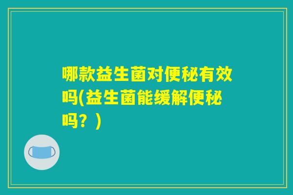 哪款益生菌对便秘有效吗(益生菌能缓解便秘吗？)