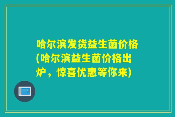 哈尔滨发货益生菌价格(哈尔滨益生菌价格出炉，惊喜优惠等你来)