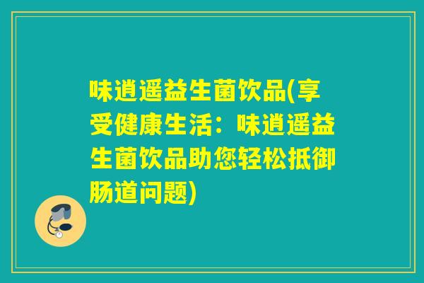 味逍遥益生菌饮品(享受健康生活：味逍遥益生菌饮品助您轻松抵御肠道问题)