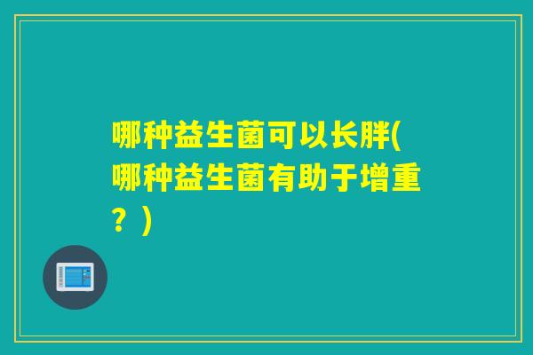 哪种益生菌可以长胖(哪种益生菌有助于增重？)