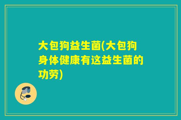 大包狗益生菌(大包狗身体健康有这益生菌的功劳)