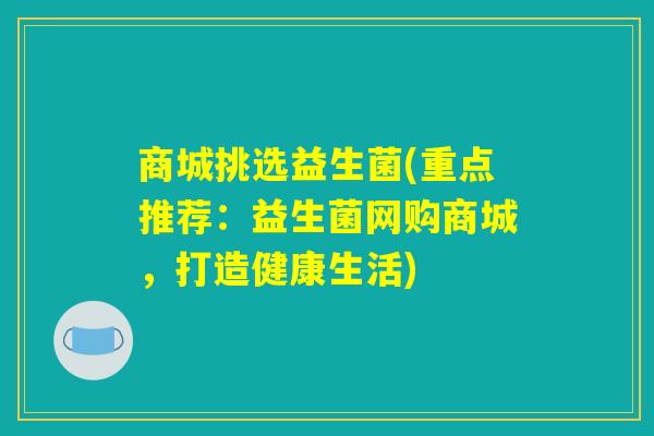 商城挑选益生菌(重点推荐：益生菌网购商城，打造健康生活)