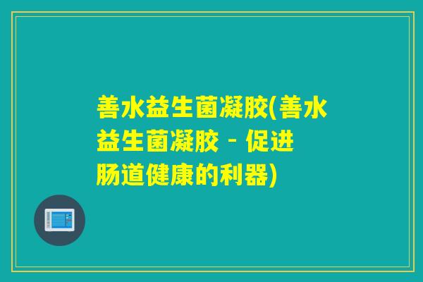 善水益生菌凝胶(善水益生菌凝胶 - 促进肠道健康的利器) 善水益生菌凝胶(善水益生菌凝胶 - 促进肠道健康的利器)