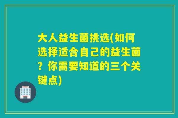 大人益生菌挑选(如何选择适合自己的益生菌？你需要知道的三个关键点)