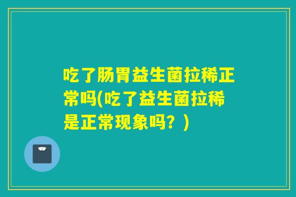 吃了肠胃益生菌拉稀正常吗(吃了益生菌拉稀是正常现象吗?) 吃了肠胃益生菌拉稀正常吗(吃了益生菌拉稀是正常现象吗?)