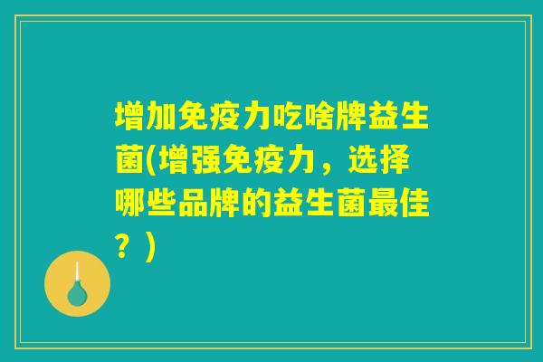 增加力吃啥牌益生菌(增强力,选择哪些品牌的益生菌佳?) 增加力吃啥牌益生菌(增强力,选择哪些品牌的益生菌佳?)