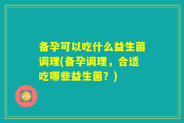 备孕可以吃什么益生菌调理(备孕调理，合适吃哪些益生菌？)