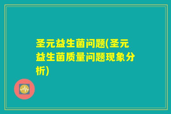 圣元益生菌问题(圣元益生菌质量问题现象分析)