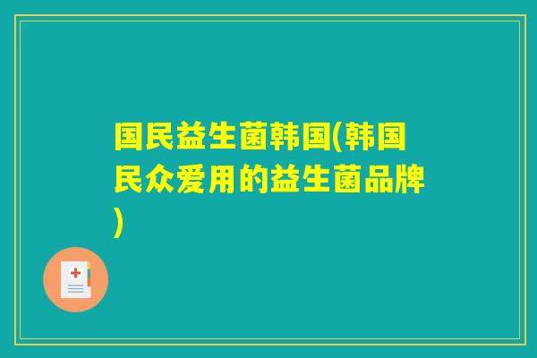 国民益生菌韩国(韩国民众爱用的益生菌品牌)