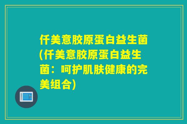 仟美意胶原蛋白益生菌(仟美意胶原蛋白益生菌：呵护肌肤健康的完美组合)