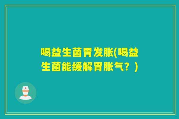 喝益生菌胃发胀(喝益生菌能缓解胃胀气？)