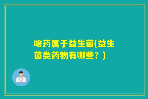 啥药属于益生菌(益生菌类药物有哪些？)