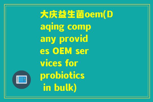 大庆益生菌oem(Daqing company provides OEM services for probiotics in bulk)