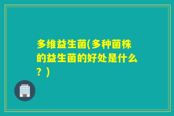 多维益生菌(多种菌株的益生菌的好处是什么？)
