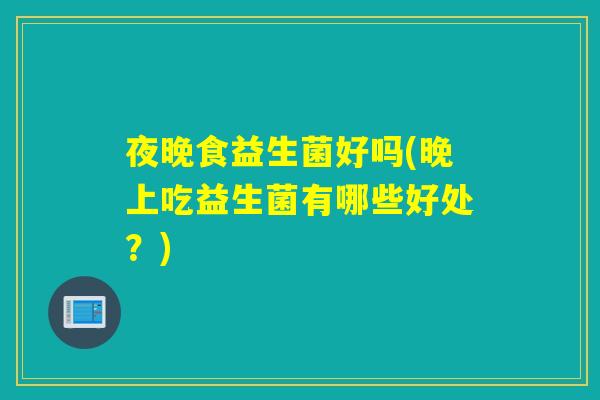 夜晚食益生菌好吗(晚上吃益生菌有哪些好处?) 夜晚食益生菌好吗(晚上吃益生菌有哪些好处?)
