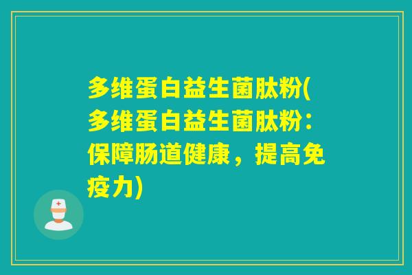 多维蛋白益生菌肽粉(多维蛋白益生菌肽粉：保障肠道健康，提高免疫力)