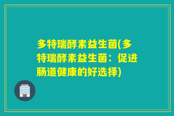 多特瑞酵素益生菌(多特瑞酵素益生菌:促进肠道健康的好选择) 多特瑞酵素益生菌(多特瑞酵素益生菌:促进肠道健康的好选择)