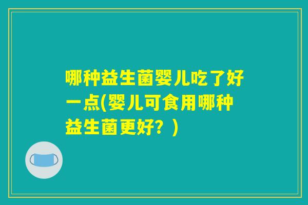哪种益生菌婴儿吃了好一点(婴儿可食用哪种益生菌更好？)