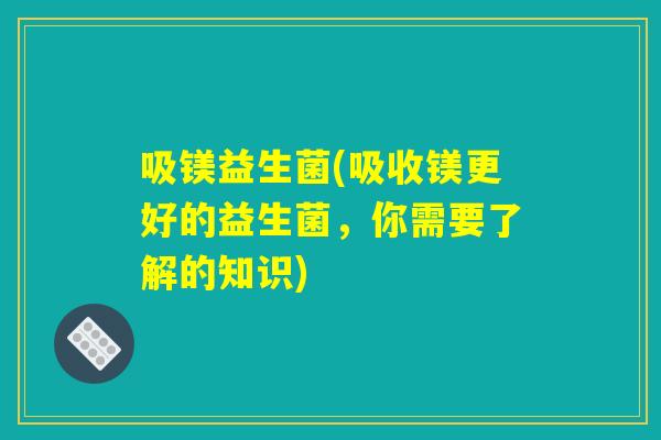 吸镁益生菌(吸收镁更好的益生菌,你需要了解的知识) 吸镁益生菌(吸收镁更好的益生菌,你需要了解的知识)