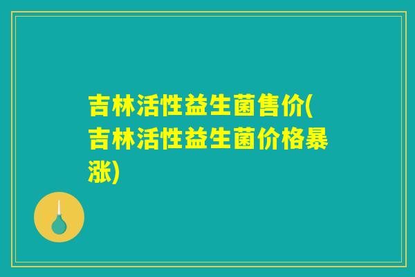 吉林活性益生菌售价(吉林活性益生菌价格暴涨)