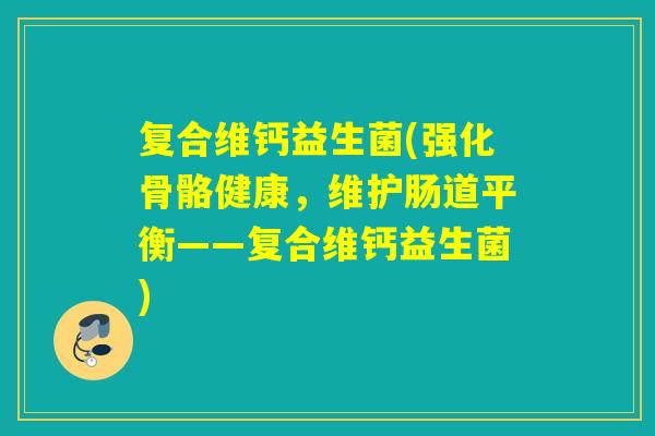 复合维钙益生菌(强化骨骼健康，维护肠道平衡——复合维钙益生菌)