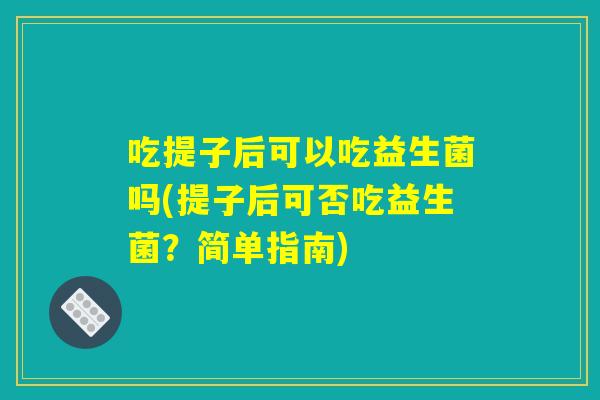 吃提子后可以吃益生菌吗(提子后可否吃益生菌？简单指南)