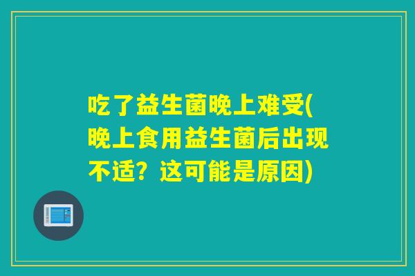吃了益生菌晚上难受(晚上食用益生菌后出现不适？这可能是原因)