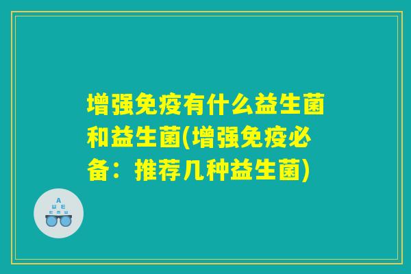 增强免疫有什么益生菌和益生菌(增强免疫必备：推荐几种益生菌)