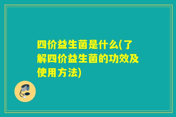 四价益生菌是什么(了解四价益生菌的功效及使用方法)