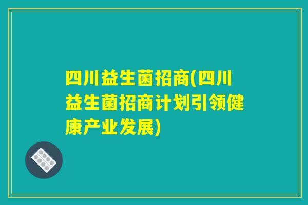 四川益生菌招商(四川益生菌招商计划引领健康产业发展) 四川益生菌招商(四川益生菌招商计划引领健康产业发展)