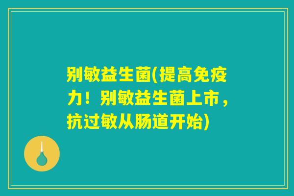 别敏益生菌(提高力!别敏益生菌上市,抗从肠道开始) 别敏益生菌(提高力!别敏益生菌上市,抗从肠道开始)