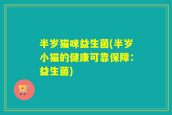 半岁猫咪益生菌(半岁小猫的健康可靠保障：益生菌)
