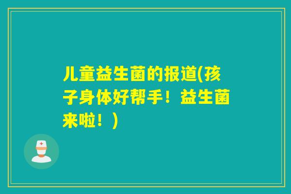 儿童益生菌的报道(孩子身体好帮手！益生菌来啦！)