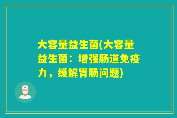 大容量益生菌(大容量益生菌：增强肠道免疫力，缓解胃肠问题)