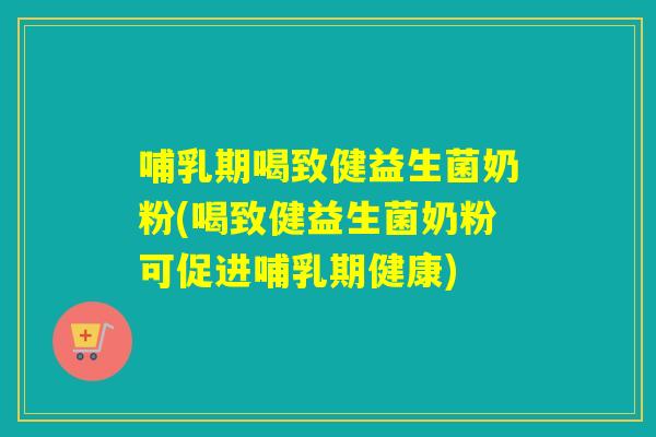 哺乳期喝致健益生菌奶粉(喝致健益生菌奶粉可促进哺乳期健康)