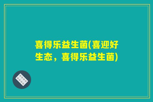 喜得乐益生菌(喜迎好生态，喜得乐益生菌)