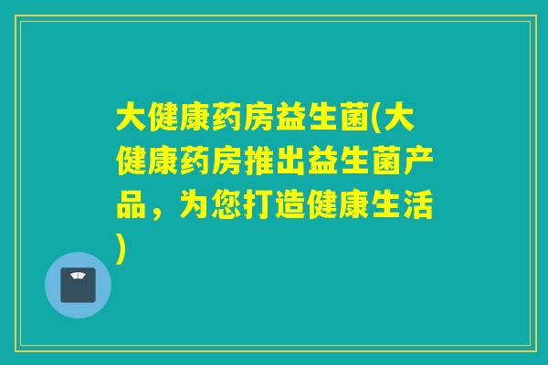 大健康药房益生菌(大健康药房推出益生菌产品，为您打造健康生活)