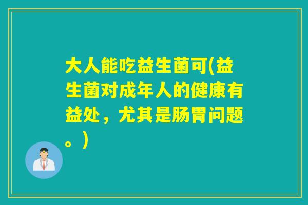大人能吃益生菌可(益生菌对成年人的健康有益处，尤其是肠胃问题。)