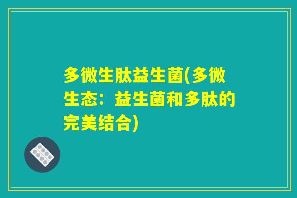 多微生肽益生菌(多微生态：益生菌和多肽的完美结合)