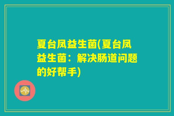 夏台凤益生菌(夏台凤益生菌：解决肠道问题的好帮手)