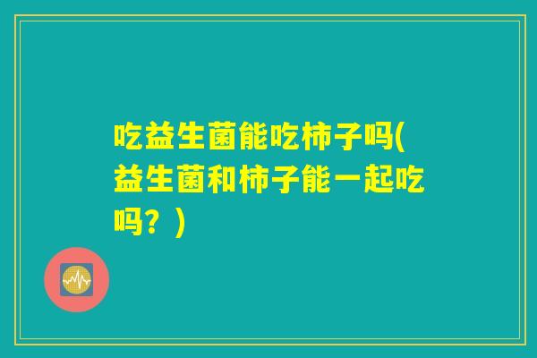 吃益生菌能吃柿子吗(益生菌和柿子能一起吃吗？)
